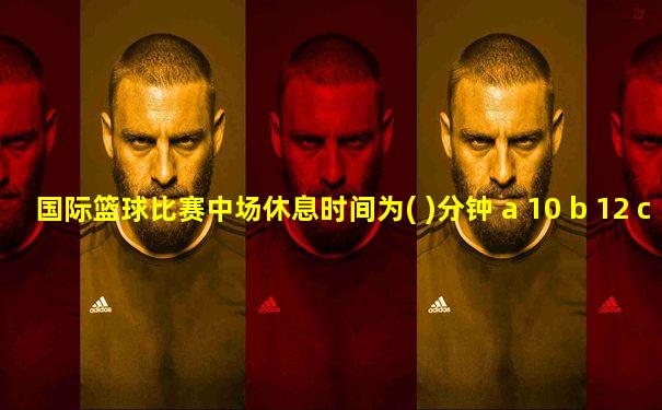 国际篮球比赛中场休息时间为( )分钟 a 10 b 12 c 15